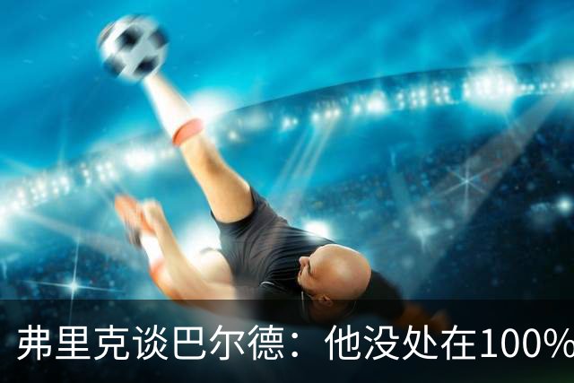 弗里克谈巴尔德：他没处在100%状态，所以我让他留在家里