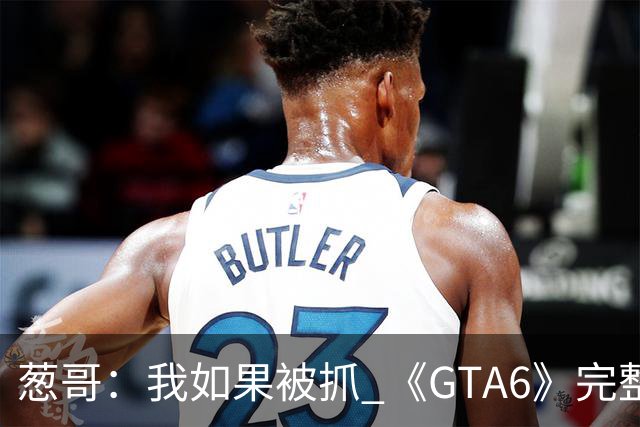 葱哥：我如果被抓 《GTA6》完整游戏将被自动发布